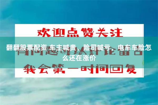 翻翻股票配资 车主喊贵、险司喊亏，电车车险怎么还在涨价