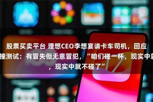 股票买卖平台 理想CEO李想宴请卡车司机，回应与乘龙对撞测试：有冒失但无意冒犯，“咱们碰一杯，现实中就不碰了”
