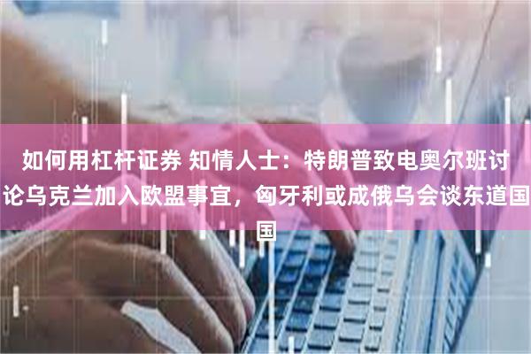 如何用杠杆证券 知情人士：特朗普致电奥尔班讨论乌克兰加入欧盟事宜，匈牙利或成俄乌会谈东道国