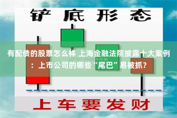 有配债的股票怎么样 上海金融法院披露十大案例：上市公司的哪些“尾巴”易被抓？