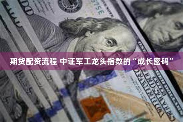 期货配资流程 中证军工龙头指数的“成长密码”