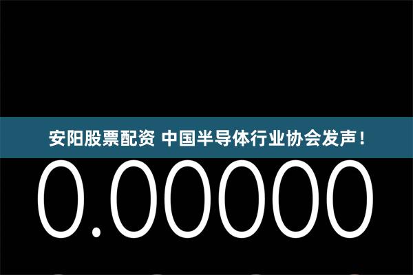 安阳股票配资 中国半导体行业协会发声！