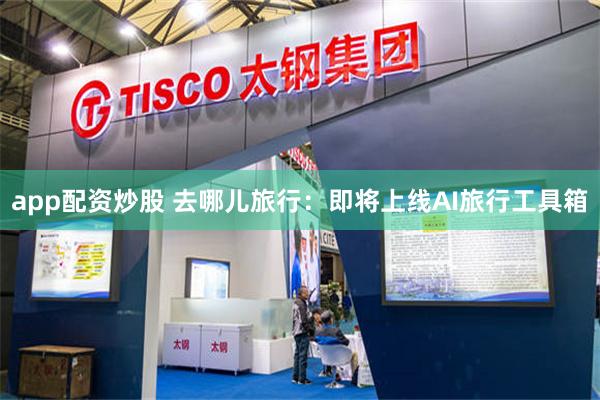 app配资炒股 去哪儿旅行：即将上线AI旅行工具箱