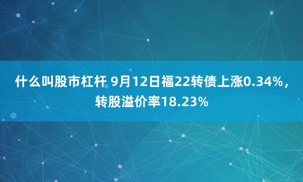 什么叫股市杠杆 9月12日福22转债上涨0.34%，转股溢价率18.23%