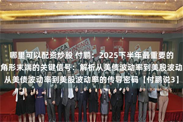 哪里可以配资炒股 付鹏：2025下半年最重要的关注点！关注美债收敛三角形末端的关键信号：解析从美债波动率到美股波动率的传导密码【付鹏说3】