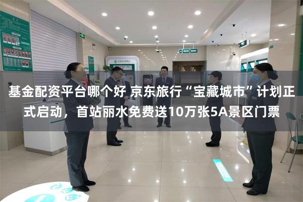 基金配资平台哪个好 京东旅行“宝藏城市”计划正式启动，首站丽水免费送10万张5A景区门票