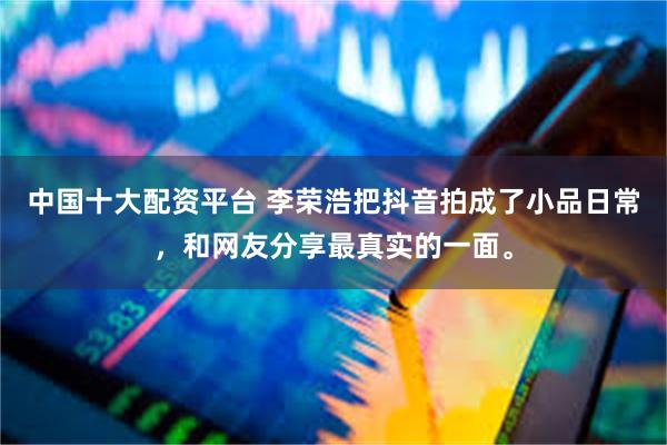中国十大配资平台 李荣浩把抖音拍成了小品日常，和网友分享最真实的一面。