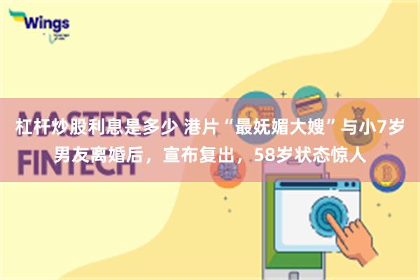 杠杆炒股利息是多少 港片“最妩媚大嫂”与小7岁男友离婚后，宣布复出，58岁状态惊人