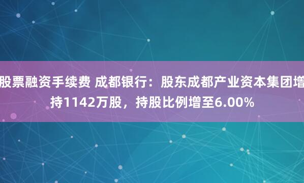 股票融资手续费 成都银行：股东成都产业资本集团增持1142万股，持股比例增至6.00%