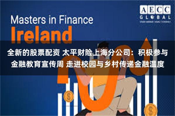 全新的股票配资 太平财险上海分公司：积极参与金融教育宣传周 走进校园与乡村传递金融温度