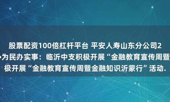 股票配资100倍杠杆平台 平安人寿山东分公司2025年金融教育宣传周•为民办实事：临沂中支积极开展“金融教育宣传周暨金融知识沂蒙行”活动.