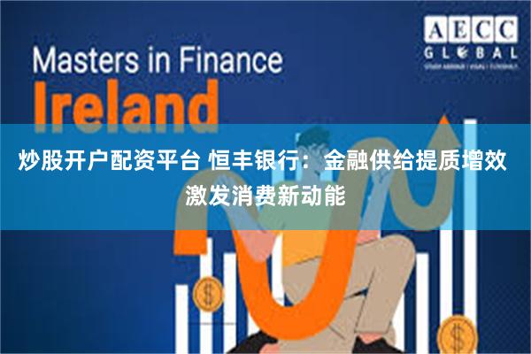 炒股开户配资平台 恒丰银行：金融供给提质增效 激发消费新动能