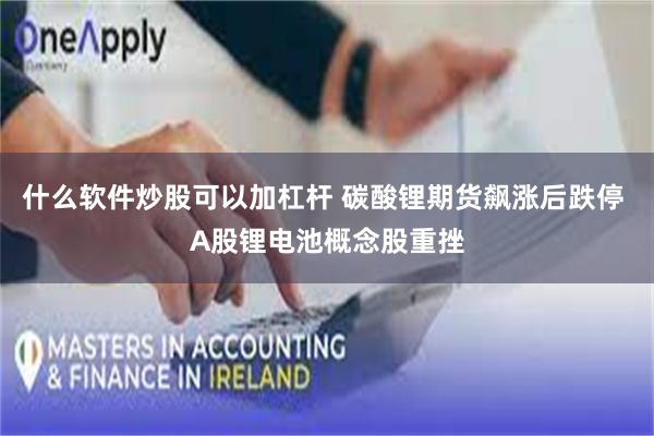 什么软件炒股可以加杠杆 碳酸锂期货飙涨后跌停 A股锂电池概念股重挫