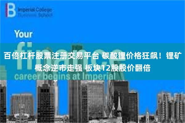百倍杠杆股票注册交易平台 碳酸锂价格狂飙！锂矿概念逆市走强 板块12股股价翻倍