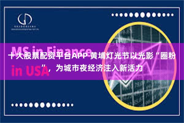 十大股票配资平台APP 黄埔灯光节以光影“圈粉”，为城市夜经济注入新活力