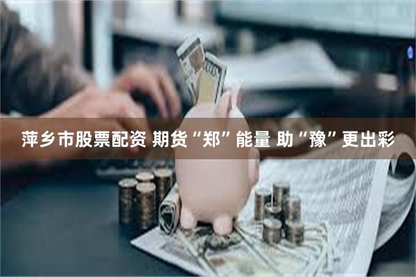 萍乡市股票配资 期货“郑”能量 助“豫”更出彩