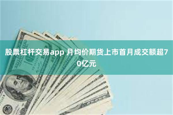 股票杠杆交易app 月均价期货上市首月成交额超70亿元