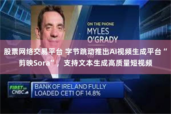 股票网络交易平台 字节跳动推出AI视频生成平台“剪映Sora”,支持文本生成高质量短视频