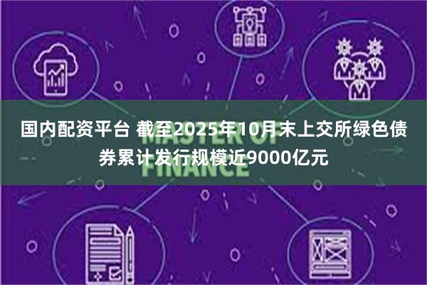 国内配资平台 截至2025年10月末上交所绿色债券累计发行规模近9000亿元
