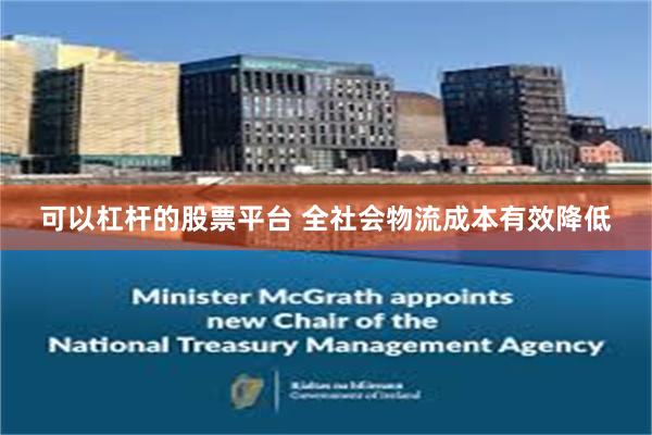 可以杠杆的股票平台 全社会物流成本有效降低