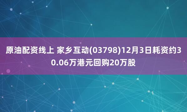 原油配资线上 家乡互动(03798)12月3日耗资约30.06万港元回购20万股