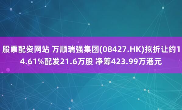 股票配资网站 万顺瑞强集团(08427.HK)拟折让约14.61%配发21.6万股 净筹423.99万港元