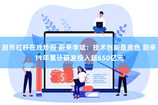 股市杠杆在线炒股 蔚来李斌：技术创新是底色 蔚来11年累计研发投入超650亿元