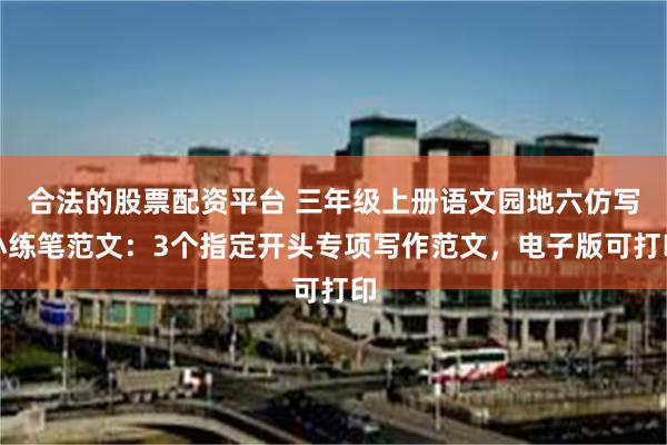 合法的股票配资平台 三年级上册语文园地六仿写小练笔范文:3个指定开头专项写作范文,电子版可打印