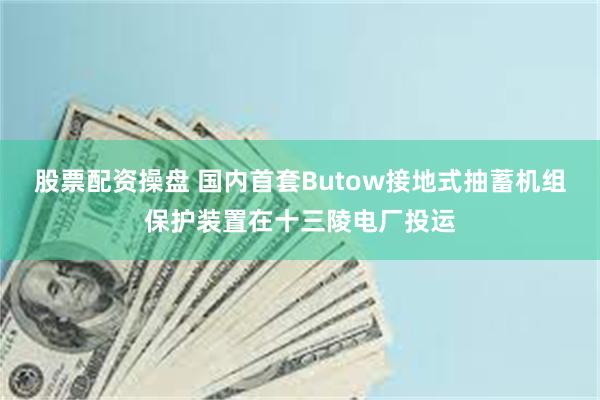 股票配资操盘 国内首套Butow接地式抽蓄机组保护装置在十三陵电厂投运