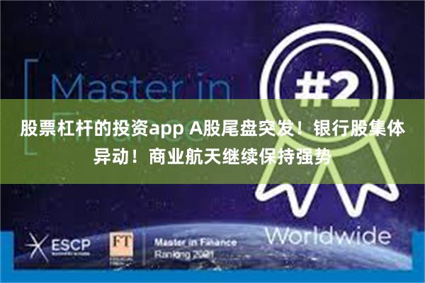 股票杠杆的投资app A股尾盘突发！银行股集体异动！商业航天继续保持强势