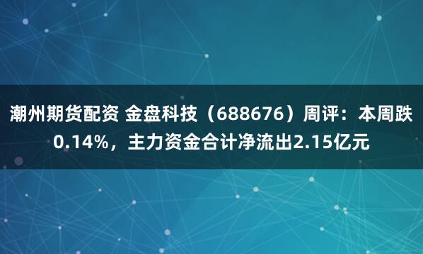 潮州期货配资 金盘科技（688676）周评：本周跌0.14%，主力资金合计净流出2.15亿元