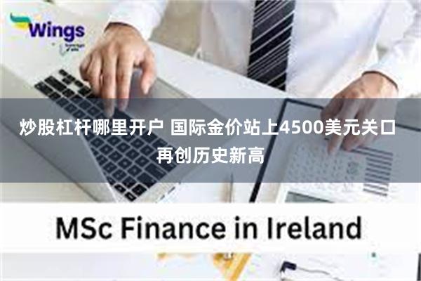 炒股杠杆哪里开户 国际金价站上4500美元关口 再创历史新高