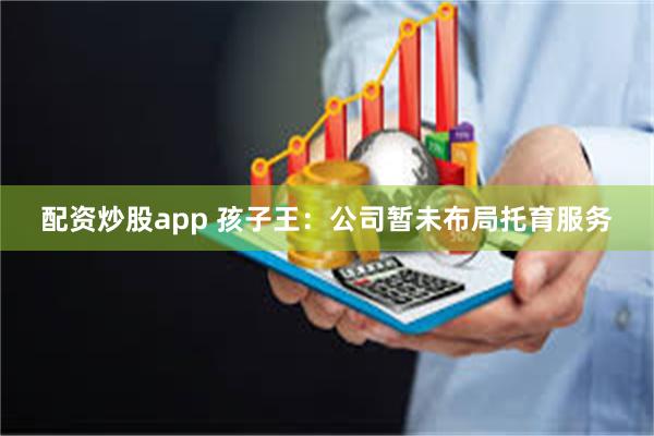 配资炒股app 孩子王:公司暂未布局托育服务